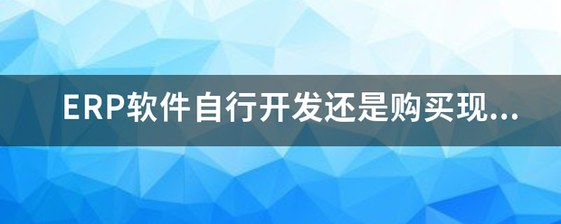 生產ERP管理軟件系統(tǒng)自行開發(fā)還是購買現(xiàn)成的成品軟件（ERP