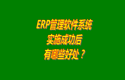 erp管理軟件系統(tǒng)免費版本成功實施之后會有哪幾方面的好處？